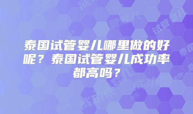 泰国试管婴儿哪里做的好呢？泰国试管婴儿成功率都高吗？