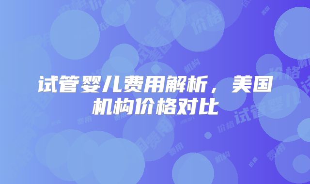 试管婴儿费用解析，美国机构价格对比