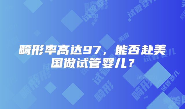 畸形率高达97，能否赴美国做试管婴儿？