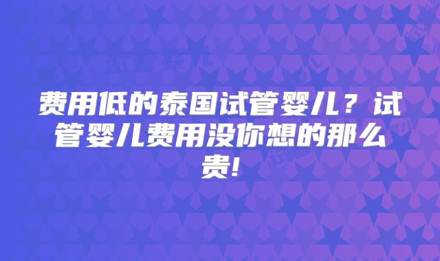 费用低的泰国试管婴儿？试管婴儿费用没你想的那么贵!