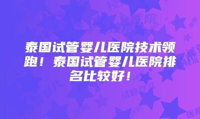 泰国试管婴儿医院技术领跑！泰国试管婴儿医院排名比较好！
