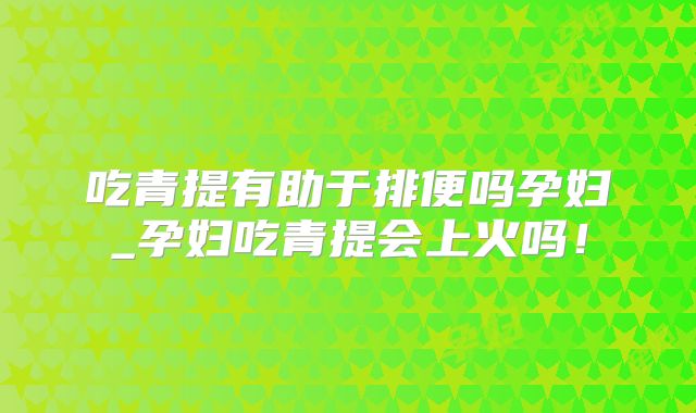 吃青提有助于排便吗孕妇_孕妇吃青提会上火吗！