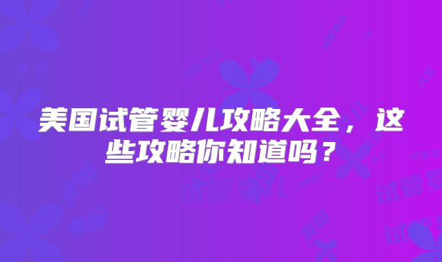 美国试管婴儿攻略大全，这些攻略你知道吗？