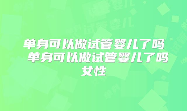 单身可以做试管婴儿了吗 单身可以做试管婴儿了吗女性