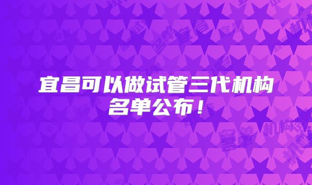 宜昌可以做试管三代机构名单公布！