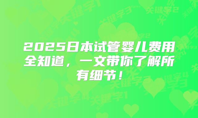 2025日本试管婴儿费用全知道，一文带你了解所有细节！