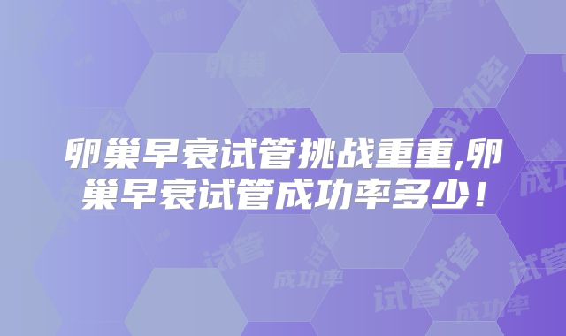 卵巢早衰试管挑战重重,卵巢早衰试管成功率多少！