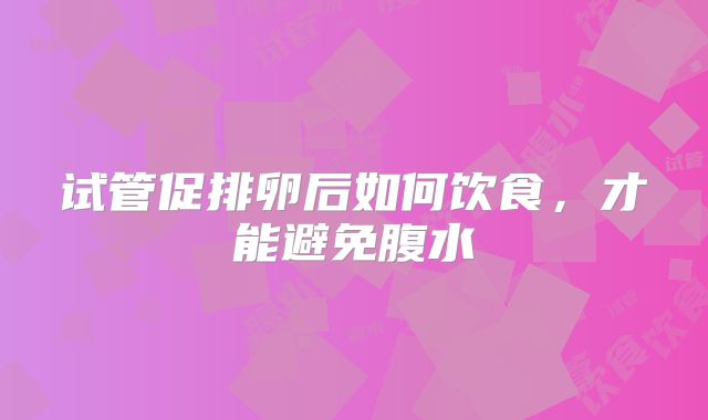 试管促排卵后如何饮食,才能避免腹水