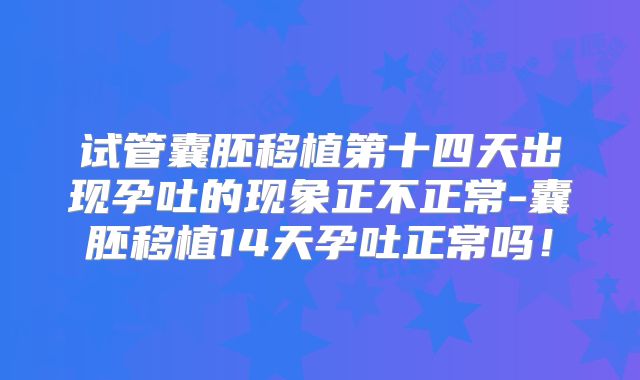 试管囊胚移植第十四天出现孕吐的现象正不正常-囊胚移植14天孕吐正常吗！