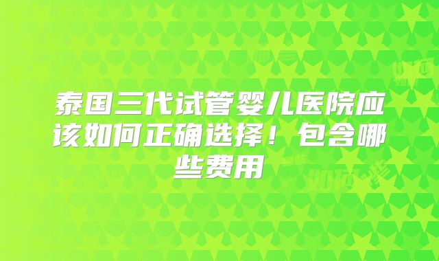 泰国三代试管婴儿医院应该如何正确选择！包含哪些费用