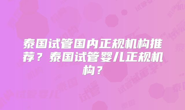 泰国试管国内正规机构推荐?泰国试管婴儿正规机构?