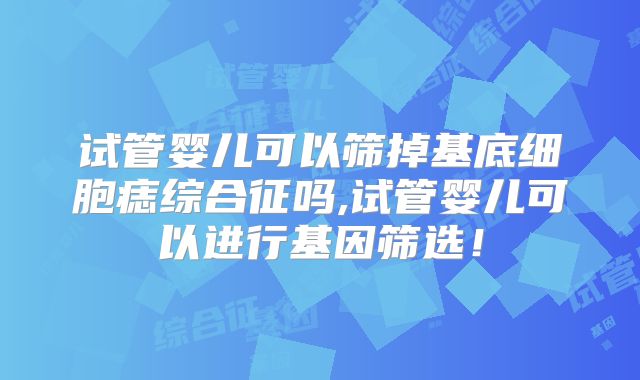 试管婴儿可以筛掉基底细胞痣综合征吗,试管婴儿可以进行基因筛选！