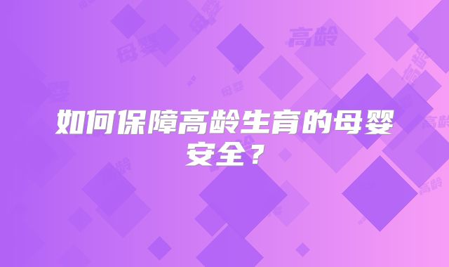 如何保障高龄生育的母婴安全？