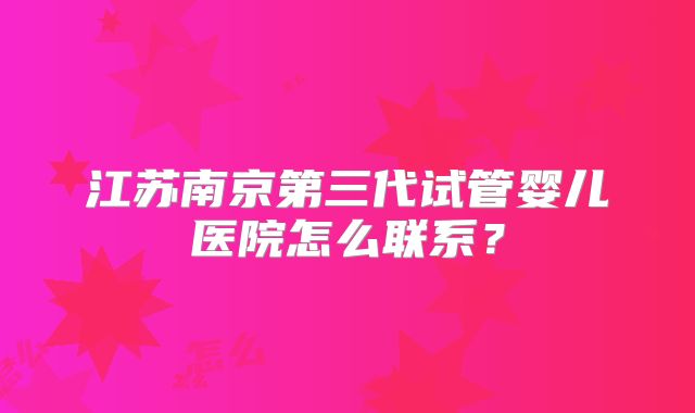 江苏南京第三代试管婴儿医院怎么联系？