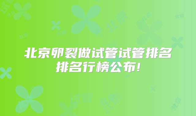 北京卵裂做试管试管排名排名行榜公布!