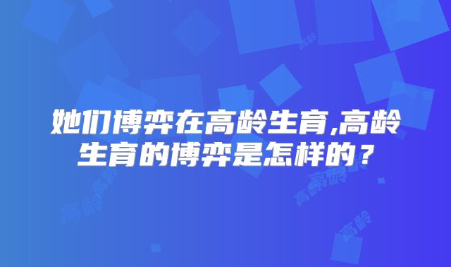 她们博弈在高龄生育,高龄生育的博弈是怎样的？
