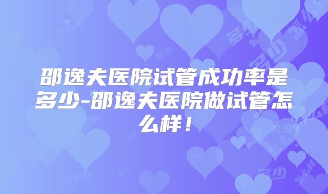 邵逸夫医院试管成功率是多少-邵逸夫医院做试管怎么样！