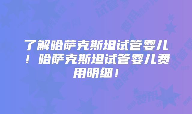 了解哈萨克斯坦试管婴儿！哈萨克斯坦试管婴儿费用明细！