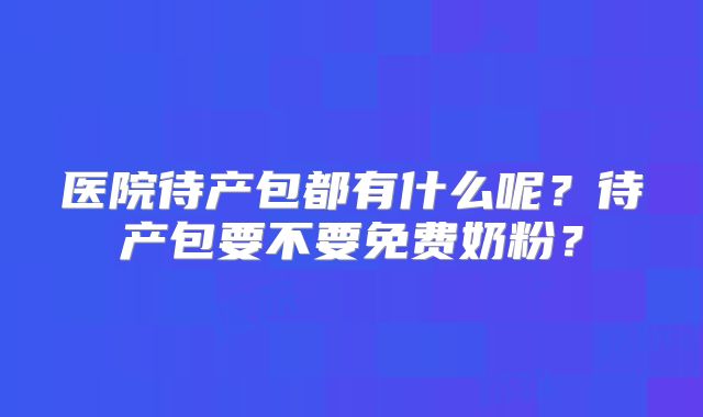 医院待产包都有什么呢？待产包要不要免费奶粉？