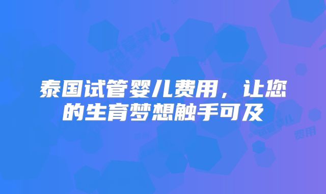 泰国试管婴儿费用，让您的生育梦想触手可及