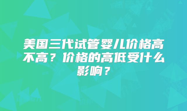 美国三代试管婴儿价格高不高？价格的高低受什么影响？