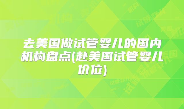 去美国做试管婴儿的国内机构盘点(赴美国试管婴儿价位)