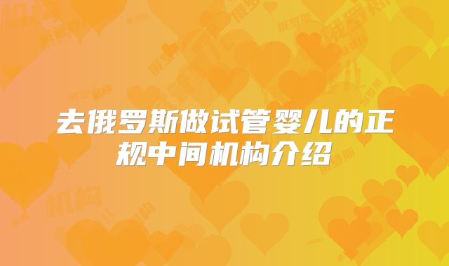 去俄罗斯做试管婴儿的正规中间机构介绍