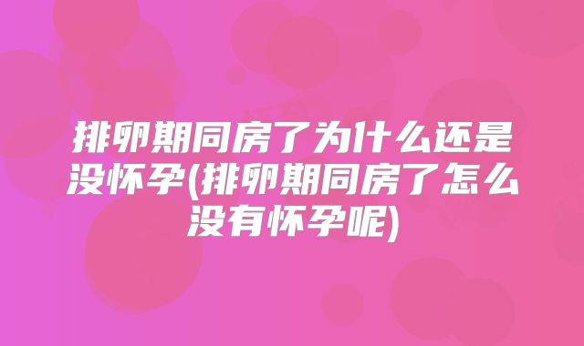排卵期同房了为什么还是没怀孕(排卵期同房了怎么没有怀孕呢)