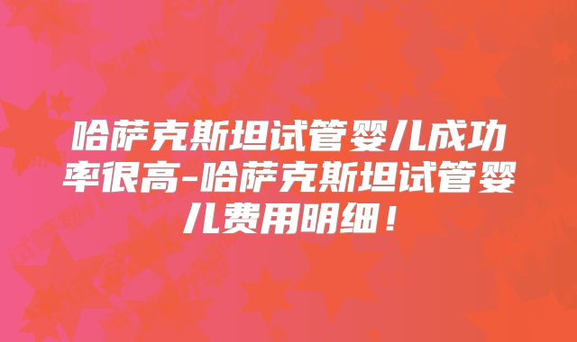 哈萨克斯坦试管婴儿成功率很高-哈萨克斯坦试管婴儿费用明细！