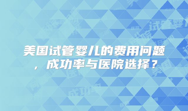 美国试管婴儿的费用问题,成功率与医院选择?