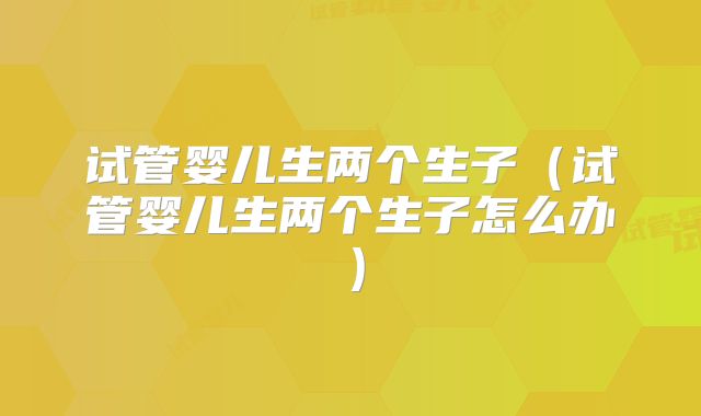 试管婴儿生两个生子(试管婴儿生两个生子怎么办)
