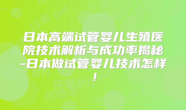 日本高端试管婴儿生殖医院技术解析与成功率揭秘-日本做试管婴儿技术怎样！