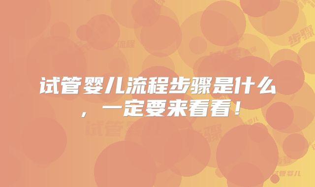 试管婴儿流程步骤是什么，一定要来看看！