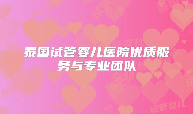 泰国试管婴儿医院优质服务与专业团队