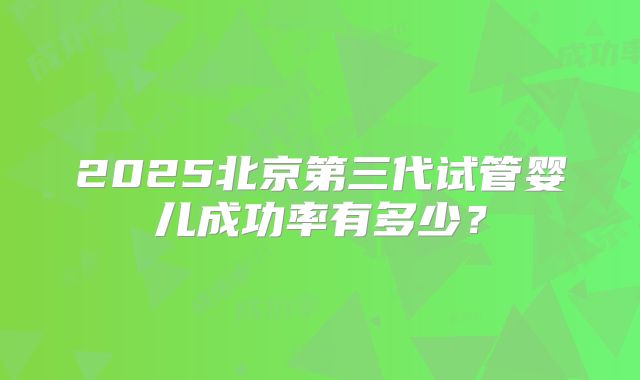 2025北京第三代试管婴儿成功率有多少？