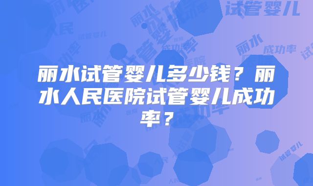 丽水试管婴儿多少钱?丽水人民医院试管婴儿成功率?