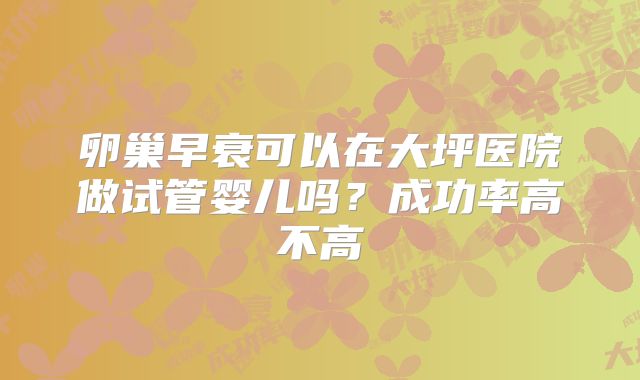 卵巢早衰可以在大坪医院做试管婴儿吗？成功率高不高