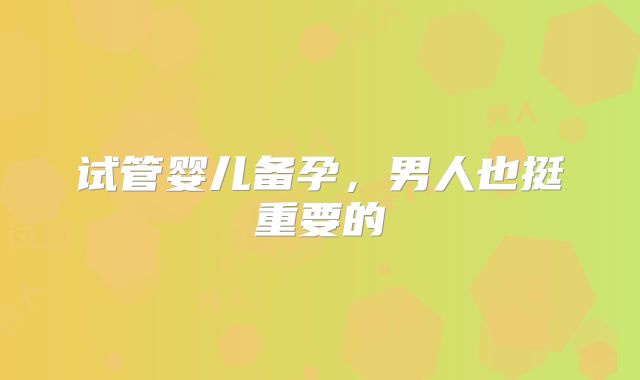 试管婴儿备孕,男人也挺重要的