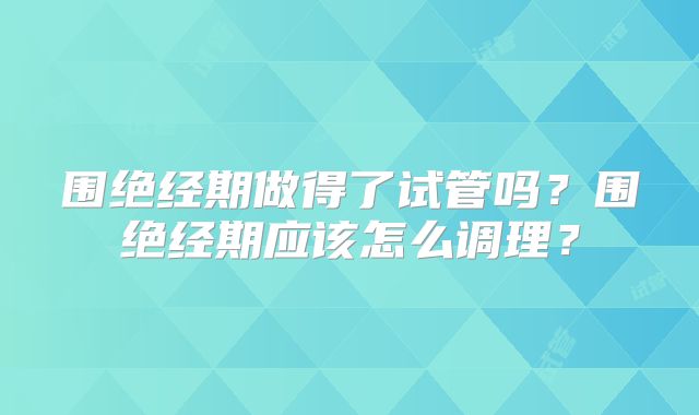 围绝经期做得了试管吗？围绝经期应该怎么调理？