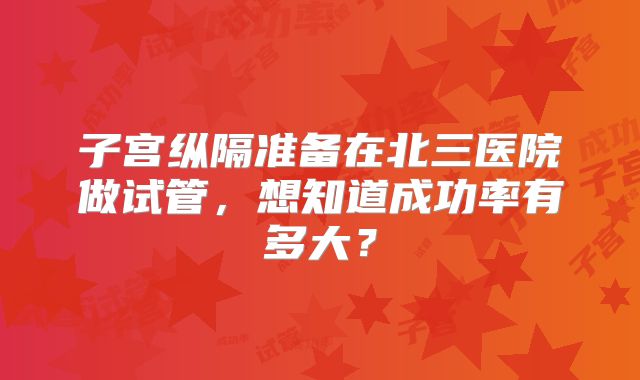 子宫纵隔准备在北三医院做试管，想知道成功率有多大？