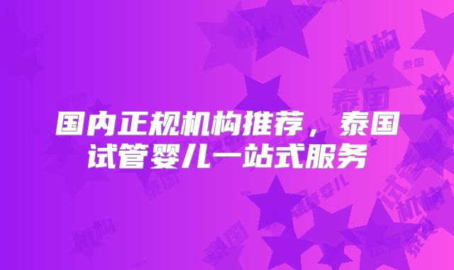 国内正规机构推荐，泰国试管婴儿一站式服务