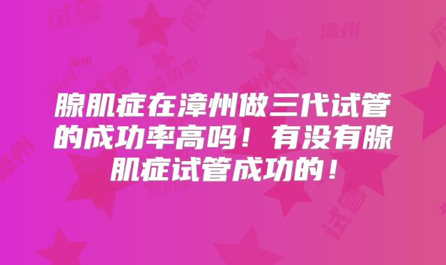 腺肌症在漳州做三代试管的成功率高吗！有没有腺肌症试管成功的！