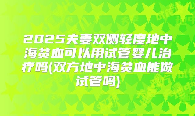 2025夫妻双侧轻度地中海贫血可以用试管婴儿治疗吗(双方地中海贫血能做试管吗)