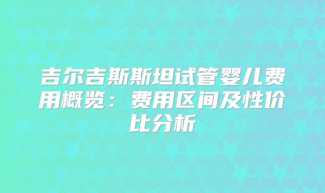 吉尔吉斯斯坦试管婴儿费用概览：费用区间及性价比分析