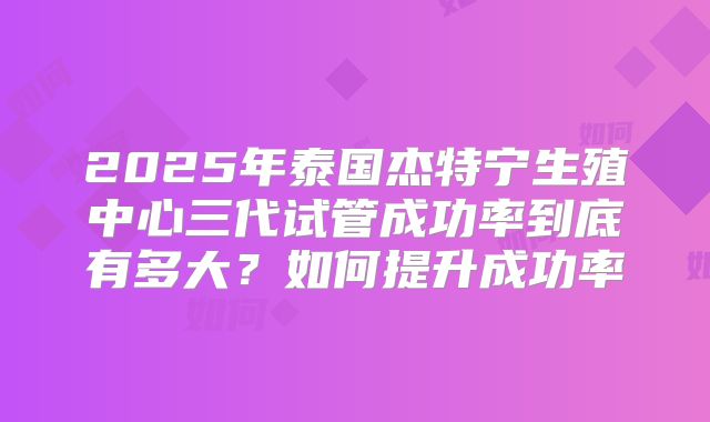 2025年泰国杰特宁生殖中心三代试管成功率到底有多大？如何提升成功率