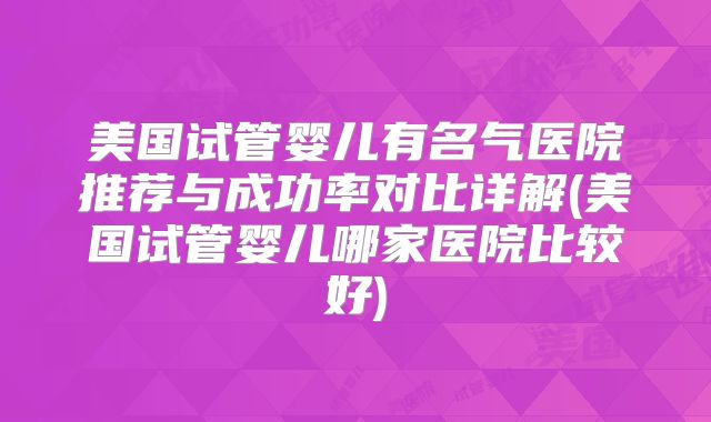 美国试管婴儿有名气医院推荐与成功率对比详解(美国试管婴儿哪家医院比较好)