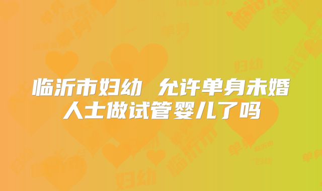 临沂市妇幼 允许单身未婚人士做试管婴儿了吗