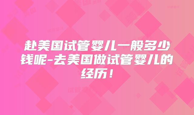 赴美国试管婴儿一般多少钱呢-去美国做试管婴儿的经历！