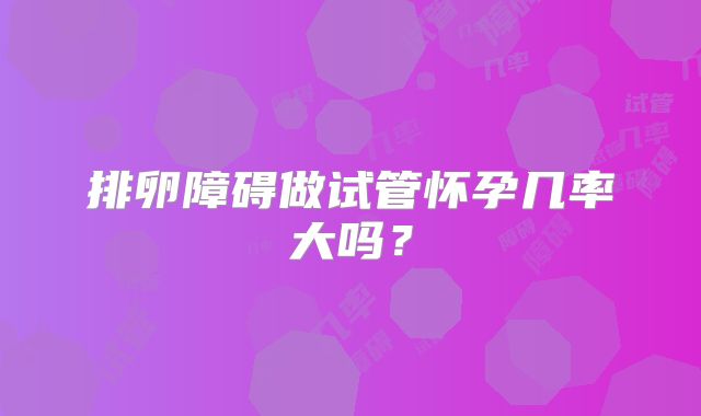 排卵障碍做试管怀孕几率大吗？
