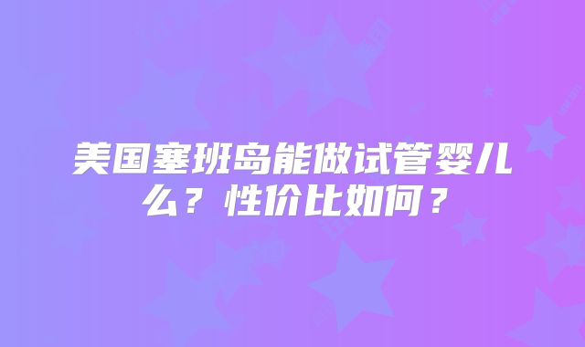 美国塞班岛能做试管婴儿么？性价比如何？